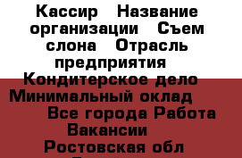 Кассир › Название организации ­ Съем слона › Отрасль предприятия ­ Кондитерское дело › Минимальный оклад ­ 18 000 - Все города Работа » Вакансии   . Ростовская обл.,Батайск г.